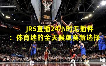 JRS直播24小时无插件：体育迷的全天候观赛新选择
