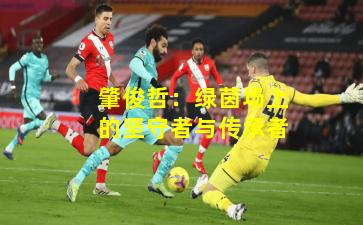 肇俊哲：绿茵场上的坚守者与传承者